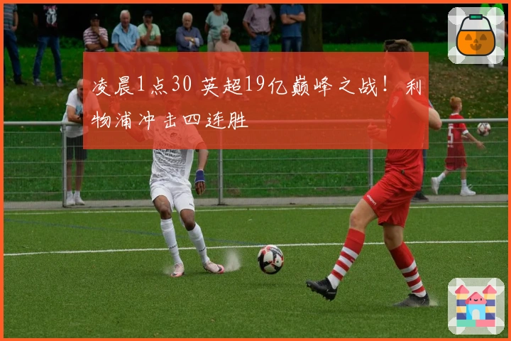 凌晨1点30 英超19亿巅峰之战！利物浦冲击四连胜