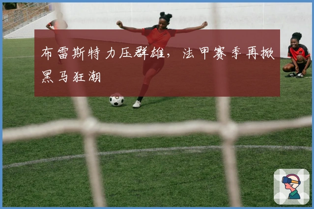 布雷斯特力压群雄，法甲赛季再掀黑马狂潮