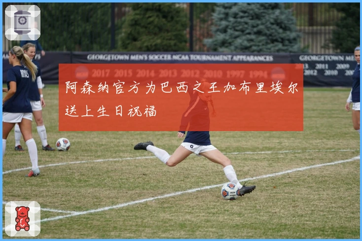 阿森纳官方为巴西之王加布里埃尔送上生日祝福