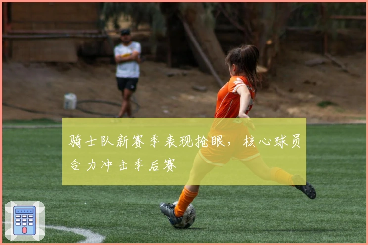 骑士队新赛季表现抢眼，核心球员合力冲击季后赛