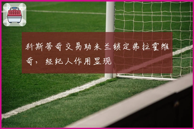 科斯蒂奇交易助米兰锁定弗拉霍维奇，经纪人作用显现