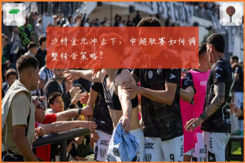 沙特金元冲击下，中超联赛如何调整转会策略？