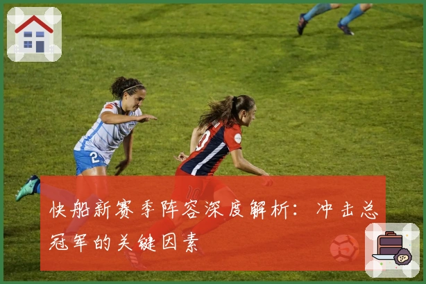 快船新赛季阵容深度解析：冲击总冠军的关键因素