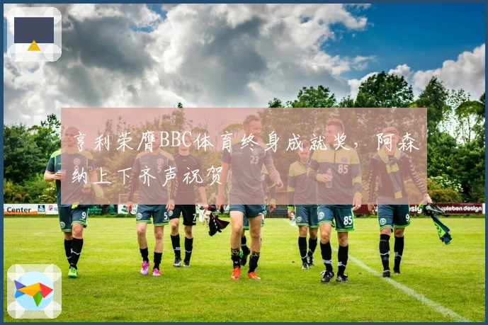 亨利荣膺BBC体育终身成就奖，阿森纳上下齐声祝贺