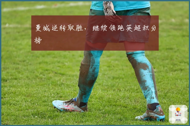 曼城逆转取胜，继续领跑英超积分榜