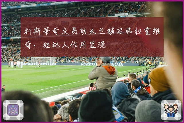 科斯蒂奇交易助米兰锁定弗拉霍维奇，经纪人作用显现