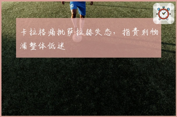 卡拉格痛批萨拉赫失态，指责利物浦整体低迷