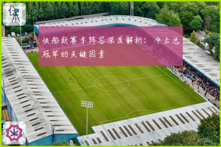 快船新赛季阵容深度解析:冲击总冠军的关键因素