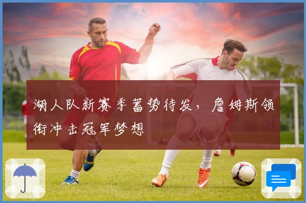 湖人队新赛季蓄势待发，詹姆斯领衔冲击冠军梦想