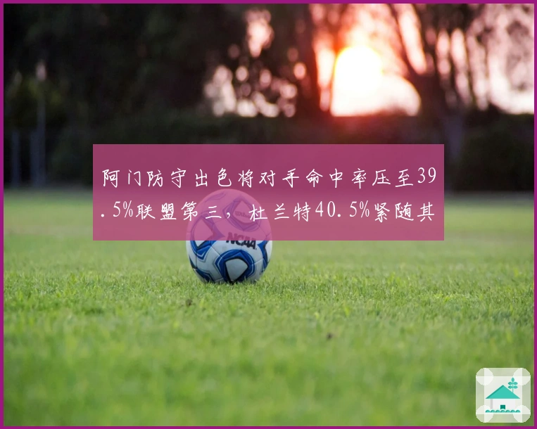 阿门防守出色将对手命中率压至39.5%联盟第三，杜兰特40.5%紧随其后