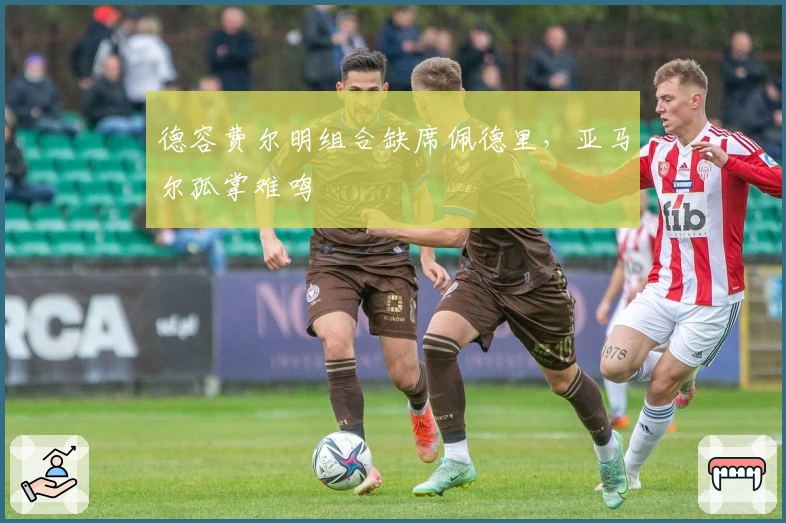 德容费尔明组合缺席佩德里，亚马尔孤掌难鸣