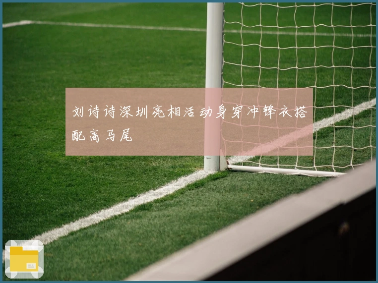 刘诗诗深圳亮相活动身穿冲锋衣搭配高马尾