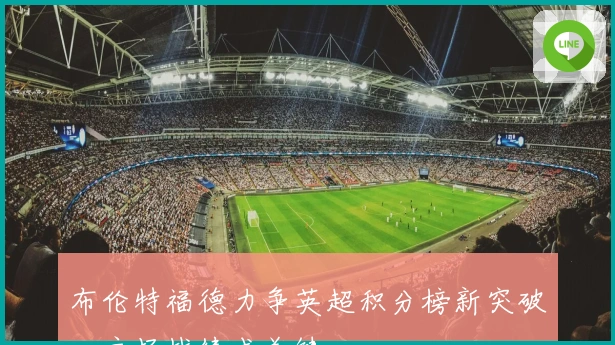 布伦特福德力争英超积分榜新突破，主场战绩成关键