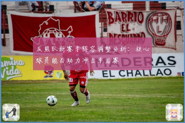 灰熊队新赛季阵容调整分析：核心球员能否助力冲击季后赛