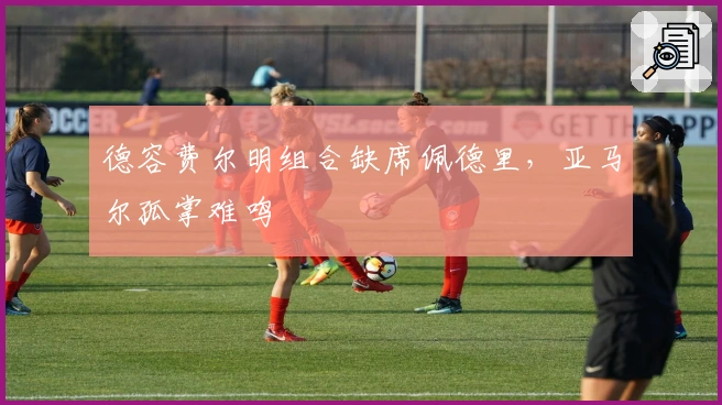 德容费尔明组合缺席佩德里，亚马尔孤掌难鸣